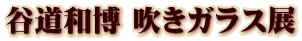 谷道和博 吹きガラス展